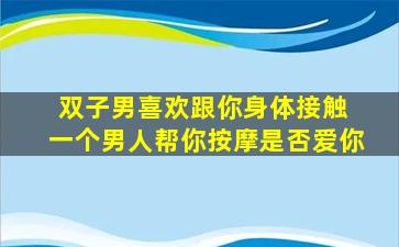 双子男喜欢跟你身体接触 一个男人帮你按摩是否爱你